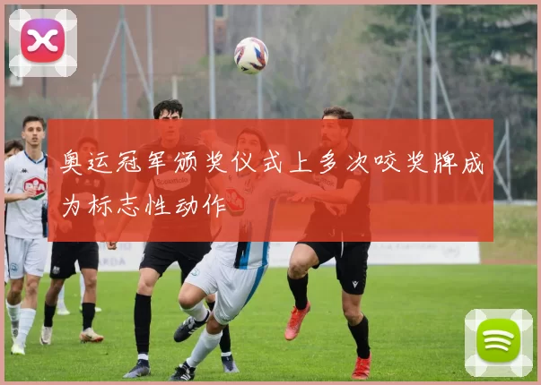 奥运冠军颁奖仪式上多次咬奖牌成为标志性动作