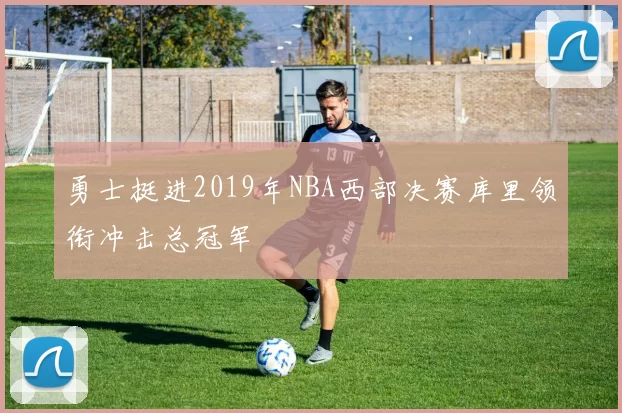 勇士挺进2019年NBA西部决赛库里领衔冲击总冠军