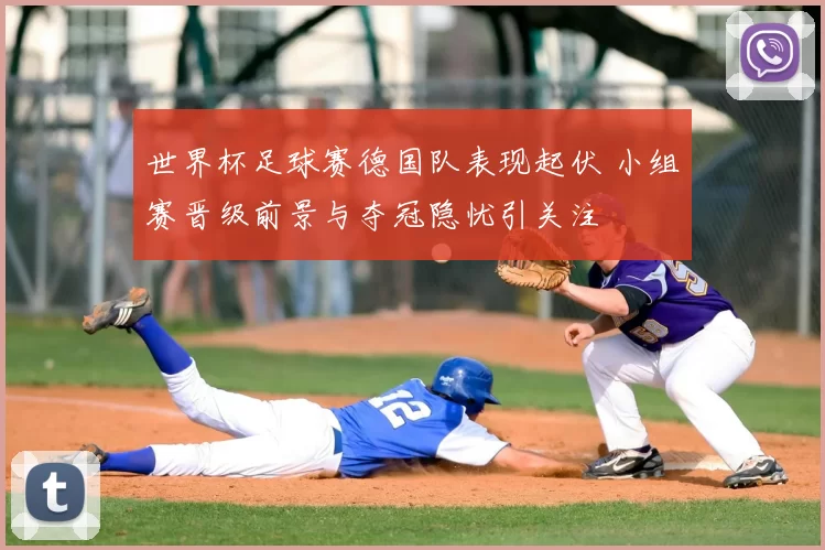 世界杯足球赛德国队表现起伏 小组赛晋级前景与夺冠隐忧引关注