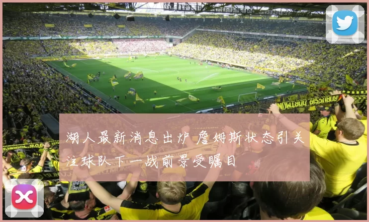 湖人最新消息出炉 詹姆斯状态引关注球队下一战前景受瞩目