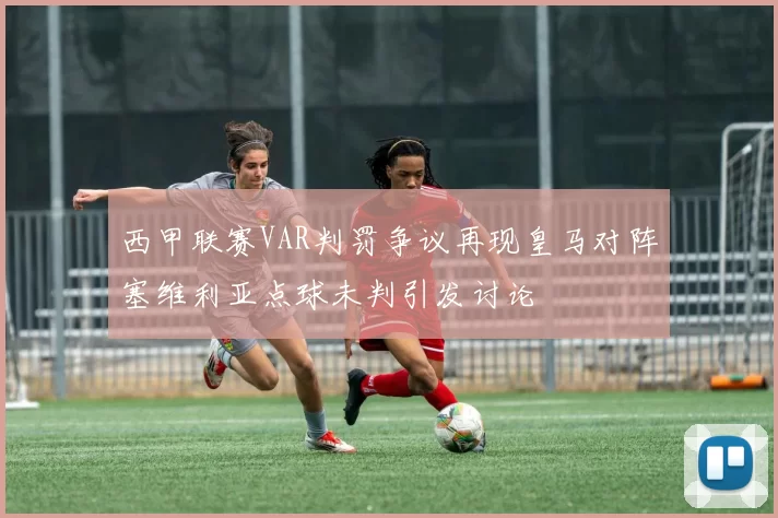 西甲联赛VAR判罚争议再现皇马对阵塞维利亚点球未判引发讨论