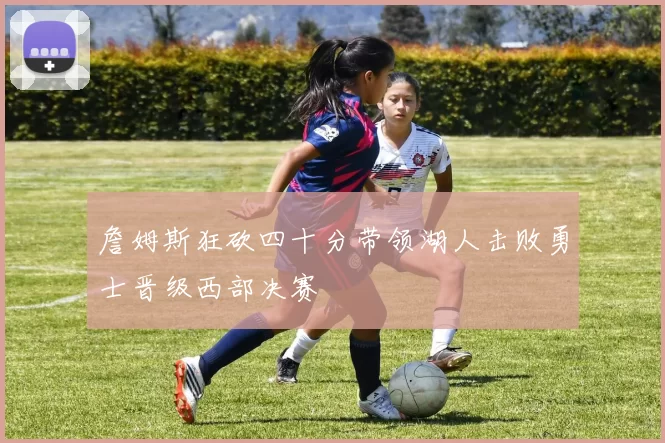 詹姆斯狂砍四十分带领湖人击败勇士晋级西部决赛