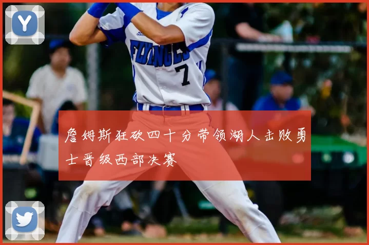 詹姆斯狂砍四十分带领湖人击败勇士晋级西部决赛