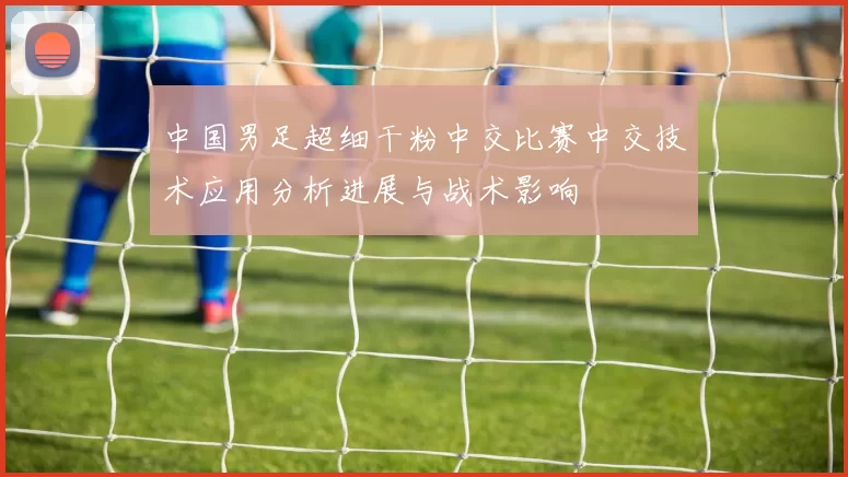 中国男足超细干粉中交比赛中交技术应用分析进展与战术影响