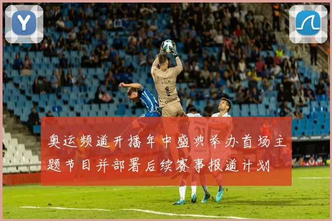 奥运频道开播年中盛典举办首场主题节目并部署后续赛事报道计划