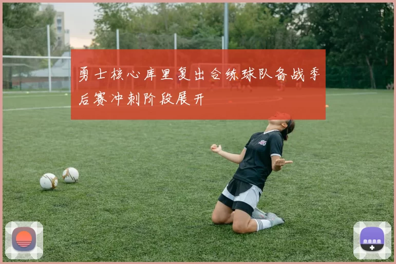 勇士核心库里复出合练球队备战季后赛冲刺阶段展开
