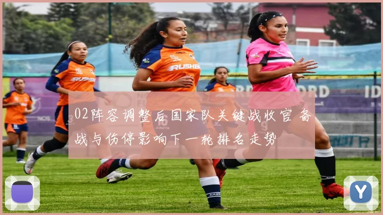 02阵容调整后国家队关键战收官 备战与伤停影响下一轮排名走势
