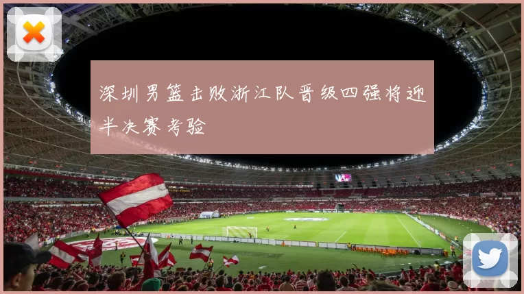 深圳男篮击败浙江队晋级四强将迎半决赛考验