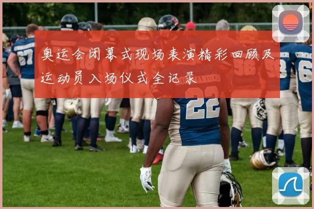 奥运会闭幕式现场表演精彩回顾及运动员入场仪式全记录