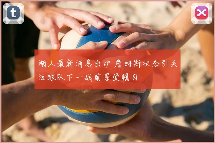 湖人最新消息出炉 詹姆斯状态引关注球队下一战前景受瞩目