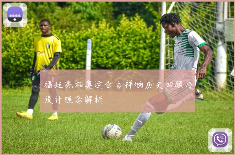 福娃亮相奥运会吉祥物历史回顾与设计理念解析