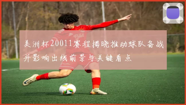 美洲杯20011赛程揭晓推动球队备战并影响出线前景与关键看点