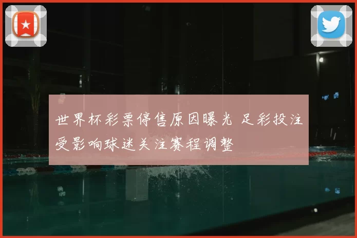 世界杯彩票停售原因曝光 足彩投注受影响球迷关注赛程调整