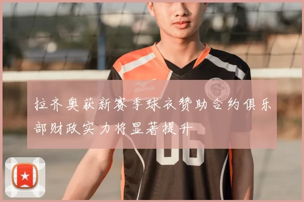 拉齐奥获新赛季球衣赞助合约俱乐部财政实力将显著提升