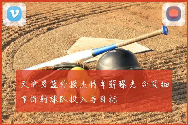 天津男篮外援杰特年薪曝光 合同细节折射球队投入与目标