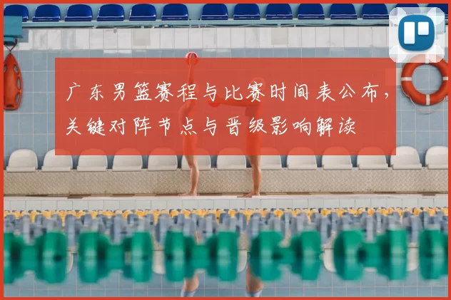 广东男篮赛程与比赛时间表公布,关键对阵节点与晋级影响解读