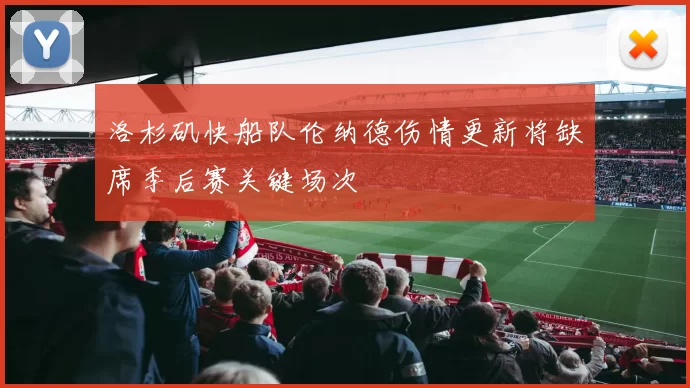 洛杉矶快船队伦纳德伤情更新将缺席季后赛关键场次