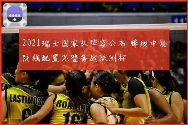 2021瑞士国家队阵容公布 锋线中场防线配置完整备战欧洲杯