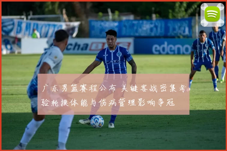 广东男篮赛程公布 关键客战密集考验轮换体能与伤病管理影响争冠