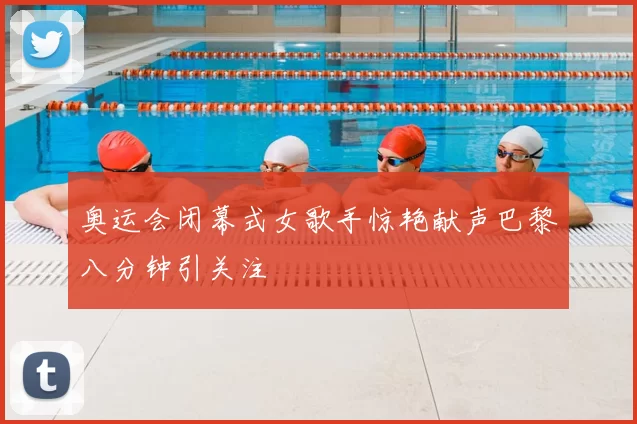 奥运会闭幕式女歌手惊艳献声巴黎八分钟引关注