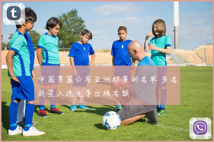 中国男篮公布亚洲杯集训名单 多名新星入选竞争出线名额