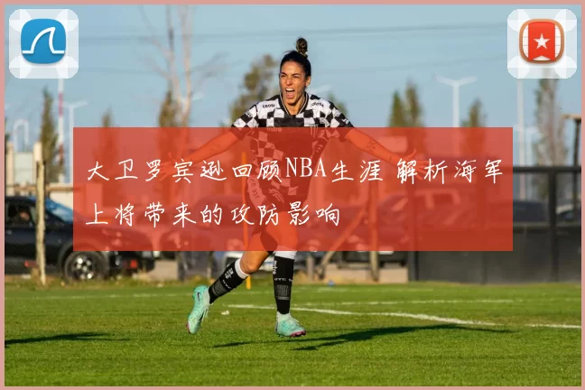 大卫罗宾逊回顾NBA生涯 解析海军上将带来的攻防影响