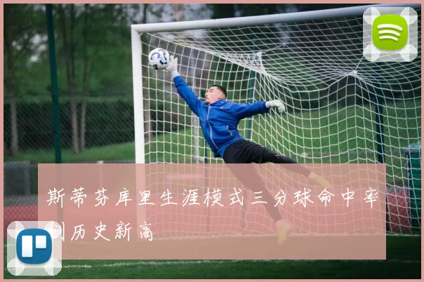 斯蒂芬库里生涯模式三分球命中率创历史新高