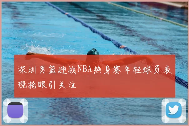 深圳男篮迎战NBA热身赛年轻球员表现抢眼引关注