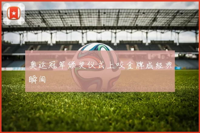 奥运冠军颁奖仪式上咬金牌成经典瞬间