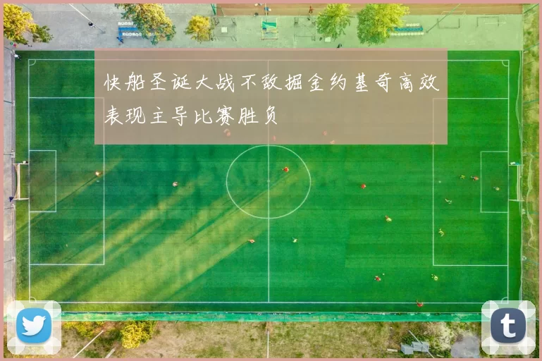 快船圣诞大战不敌掘金约基奇高效表现主导比赛胜负