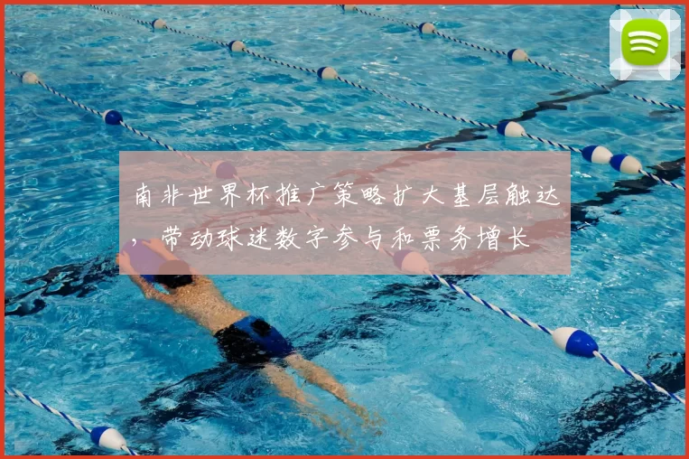 南非世界杯推广策略扩大基层触达,带动球迷数字参与和票务增长