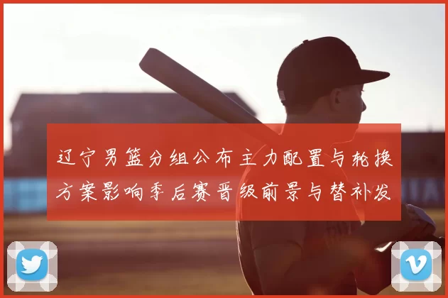 辽宁男篮分组公布主力配置与轮换方案影响季后赛晋级前景与替补发挥