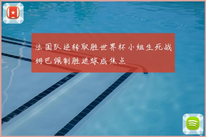 法国队逆转取胜世界杯小组生死战姆巴佩制胜进球成焦点