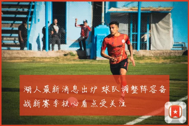 湖人最新消息出炉 球队调整阵容备战新赛季核心看点受关注