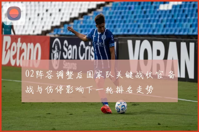 02阵容调整后国家队关键战收官 备战与伤停影响下一轮排名走势
