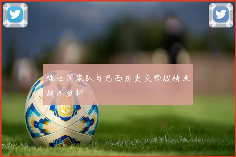 瑞士国家队与巴西历史交锋战绩及战术分析