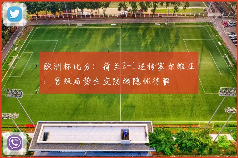 欧洲杯比分：荷兰2-1逆转塞尔维亚，晋级局势生变防线隐忧待解