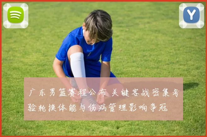 广东男篮赛程公布 关键客战密集考验轮换体能与伤病管理影响争冠