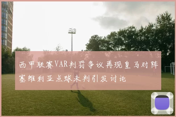 西甲联赛VAR判罚争议再现皇马对阵塞维利亚点球未判引发讨论