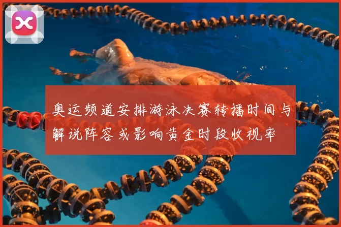 奥运频道安排游泳决赛转播时间与解说阵容或影响黄金时段收视率