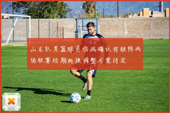 山东队男篮球员伤病确认将缺阵两场联赛短期轮换调整方案待定