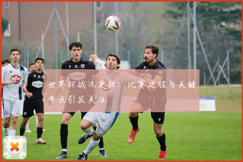 世界杯战况更新：比赛进程与关键节点引发关注