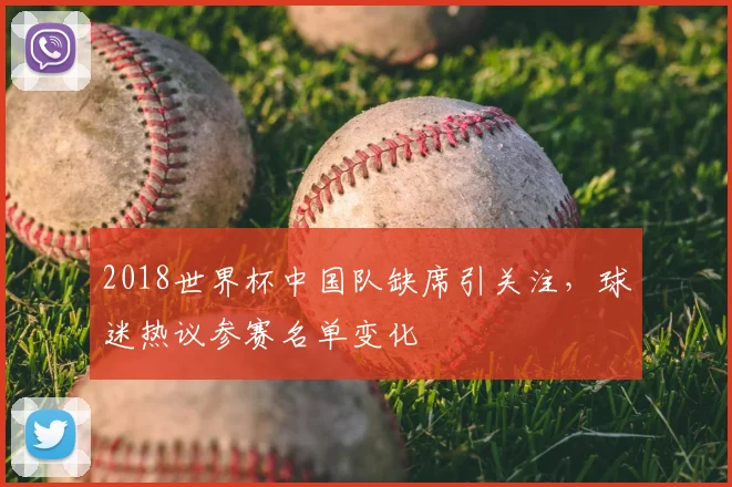 2018世界杯中国队缺席引关注,球迷热议参赛名单变化
