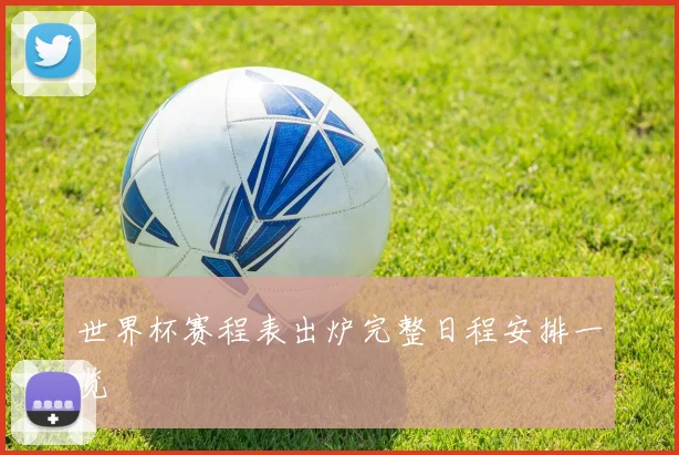 世界杯赛程表出炉完整日程安排一览