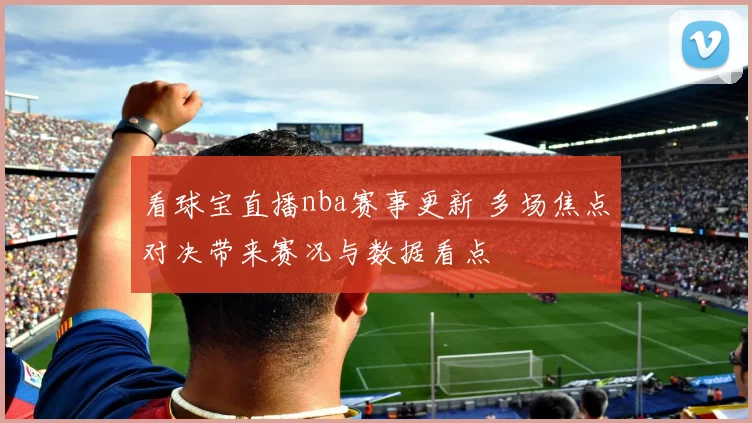 看球宝直播nba赛事更新 多场焦点对决带来赛况与数据看点