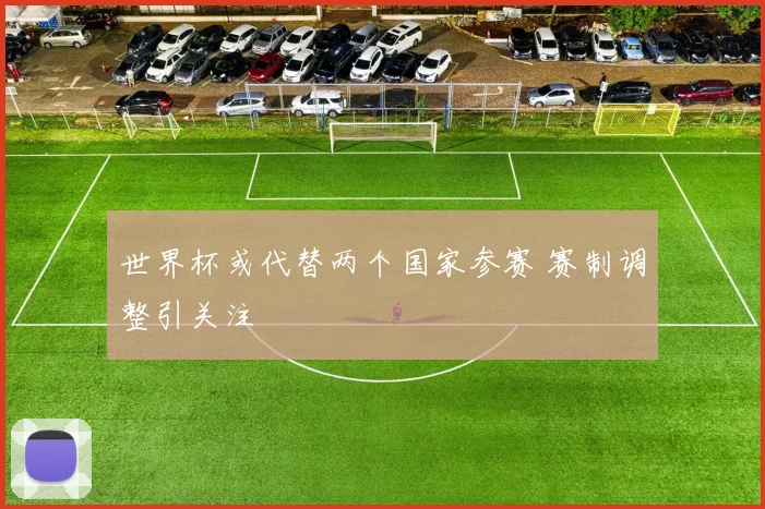 世界杯或代替两个国家参赛 赛制调整引关注