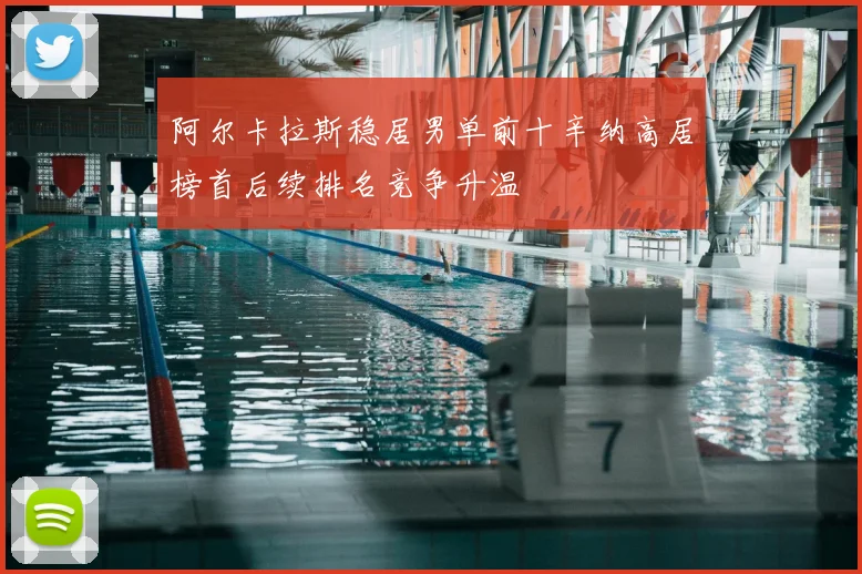 阿尔卡拉斯稳居男单前十辛纳高居榜首后续排名竞争升温