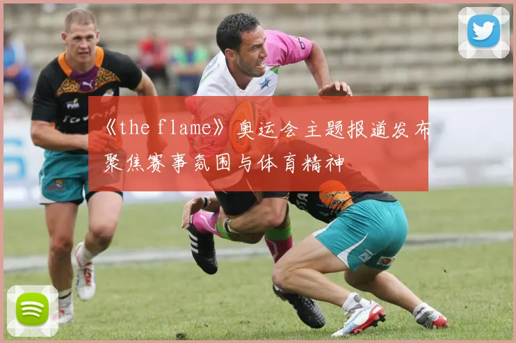 《the flame》奥运会主题报道发布 聚焦赛事氛围与体育精神