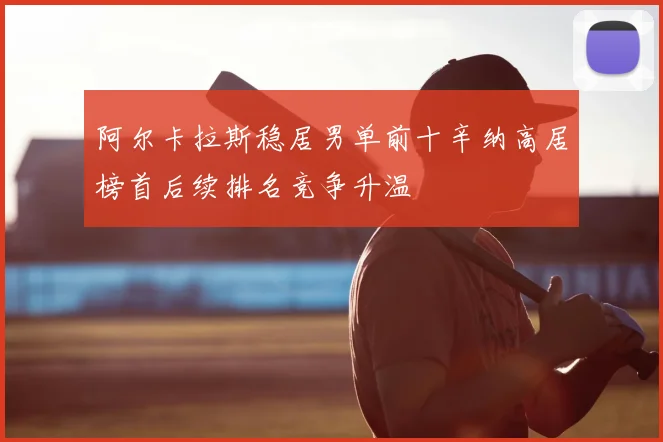 阿尔卡拉斯稳居男单前十辛纳高居榜首后续排名竞争升温