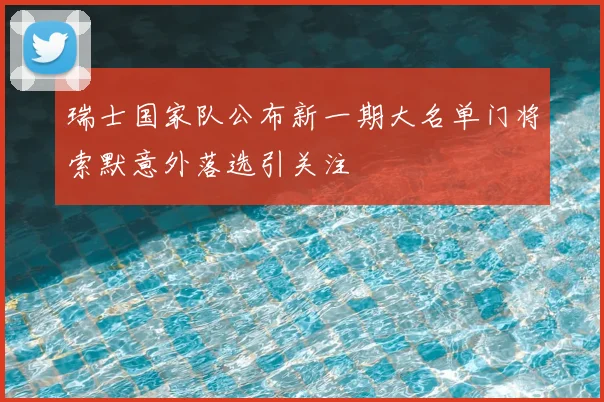 瑞士国家队公布新一期大名单门将索默意外落选引关注